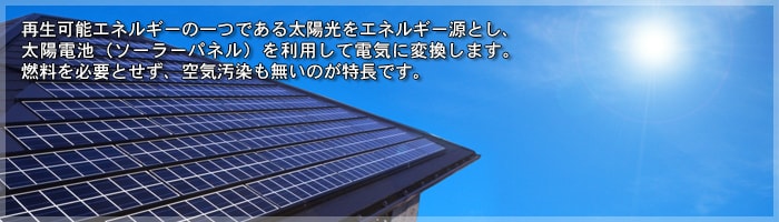 再生可能エネルギーの一つである太陽光をエネルギー源とし、太陽電池(ソーラーパネル)を利用して電気に変換します。燃料を必要とせず、空気汚染もないのが特徴です。